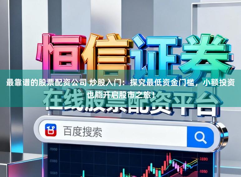 最靠谱的股票配资公司 炒股入门:探究最低资金门槛,小额投资也能开启股市之旅!