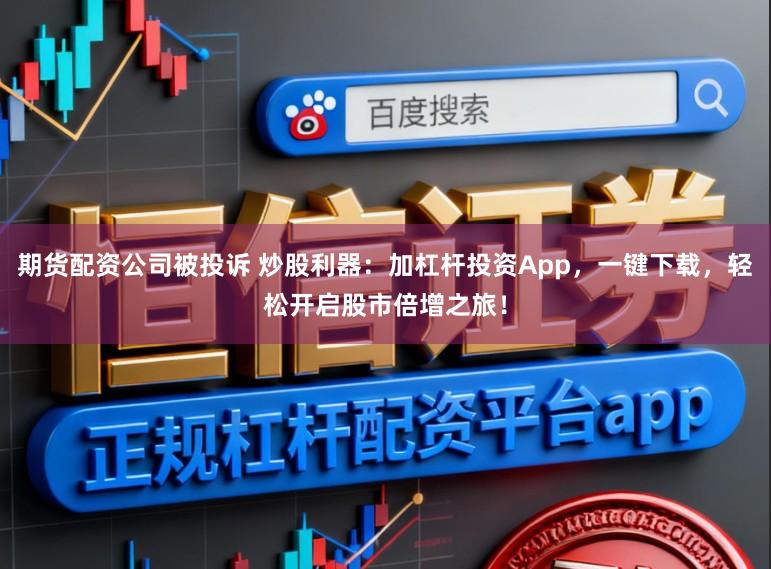期货配资公司被投诉 炒股利器：加杠杆投资App，一键下载，轻松开启股市倍增之旅！