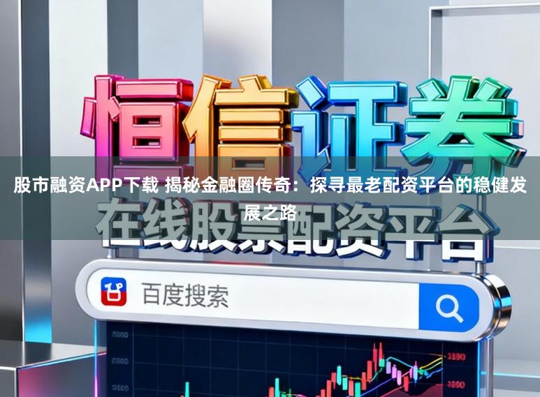 股市融资APP下载 揭秘金融圈传奇：探寻最老配资平台的稳健发展之路