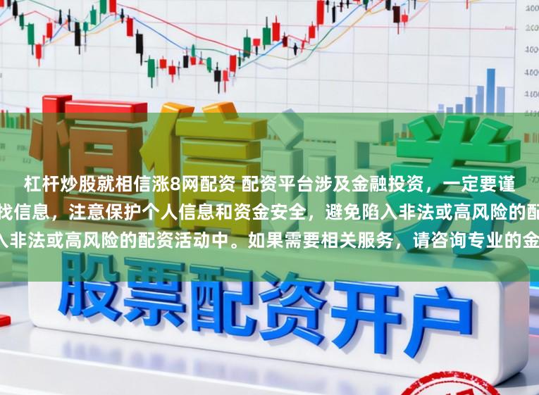 杠杆炒股就相信涨8网配资 配资平台涉及金融投资，一定要谨慎选择。建议通过正规渠道查找信息，注意保护个人信息和资金安全，避免陷入非法或高风险的配资活动中。如果需要相关服务，请咨询专业的金融顾问或机构。