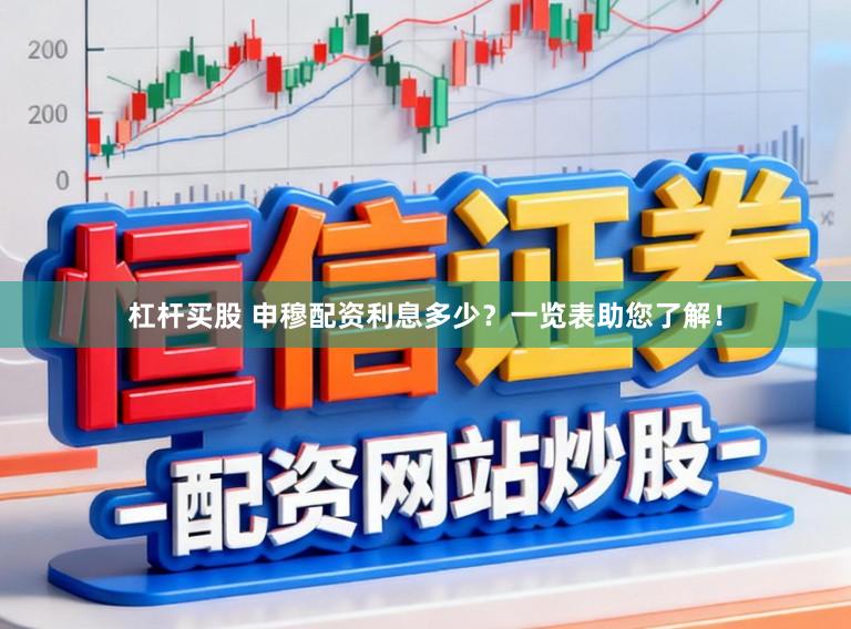 杠杆买股 申穆配资利息多少？一览表助您了解！