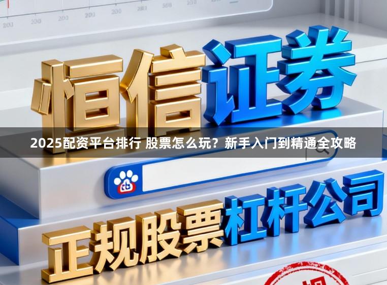 2025配资平台排行 股票怎么玩？新手入门到精通全攻略