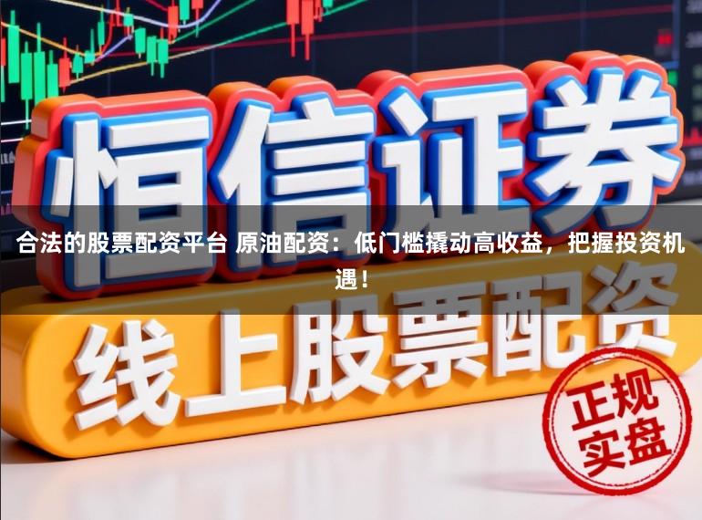 合法的股票配资平台 原油配资：低门槛撬动高收益，把握投资机遇！