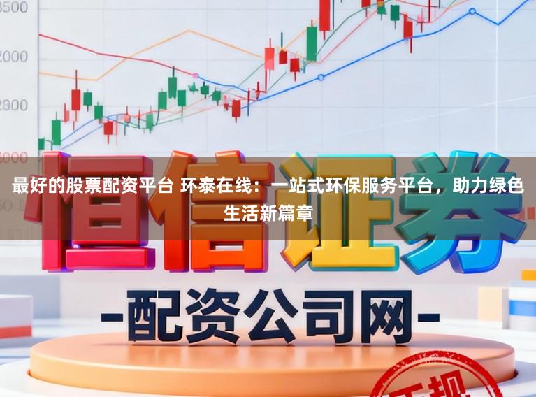 最好的股票配资平台 环泰在线：一站式环保服务平台，助力绿色生活新篇章