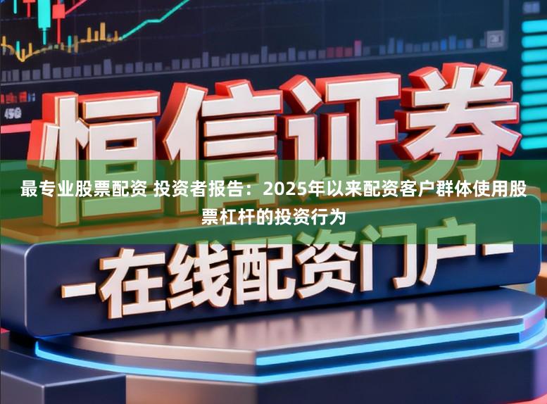 最专业股票配资 投资者报告:2025年以来配资客户群体使用股票杠杆的投资行为