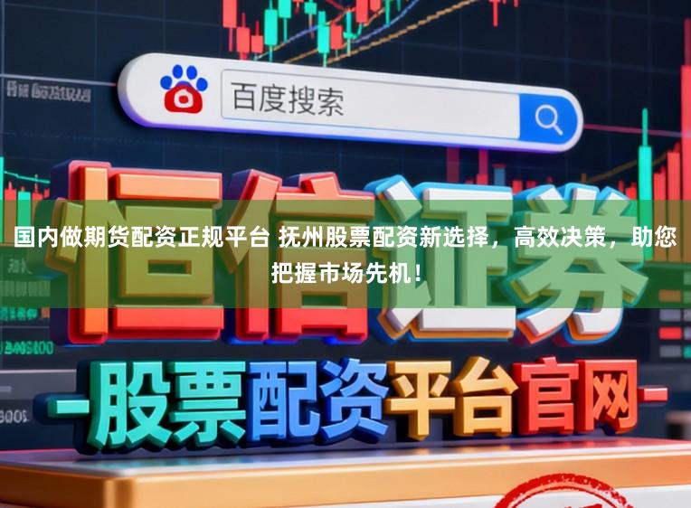 国内做期货配资正规平台 抚州股票配资新选择,高效决策,助您把握市场先机!