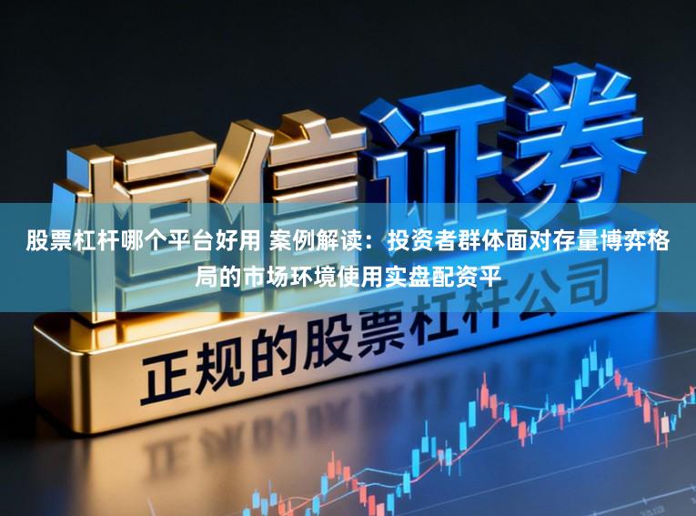 股票杠杆哪个平台好用 案例解读：投资者群体面对存量博弈格局的市场环境使用实盘配资平