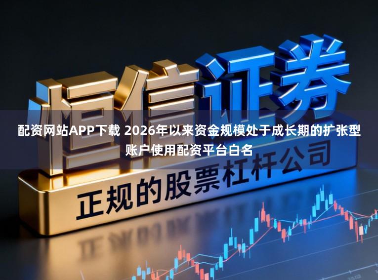 配资网站APP下载 2026年以来资金规模处于成长期的扩张型账户使用配资平台白名