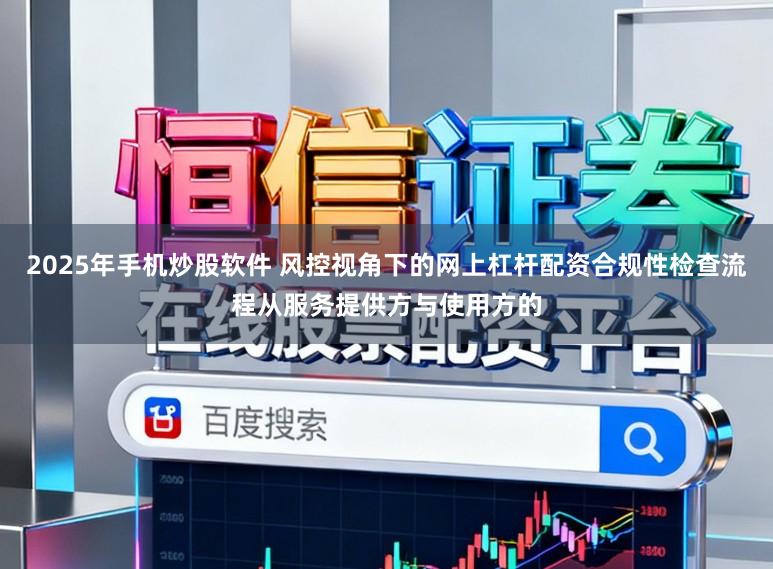 2025年手机炒股软件 风控视角下的网上杠杆配资合规性检查流程从服务提供方与使用方的