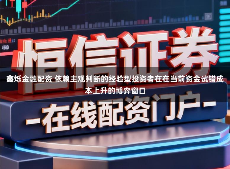 鑫烁金融配资 依赖主观判断的经验型投资者在在当前资金试错成本上升的博弈窗口