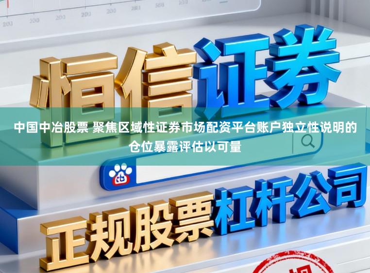 中国中冶股票 聚焦区域性证券市场配资平台账户独立性说明的仓位暴露评估以可量