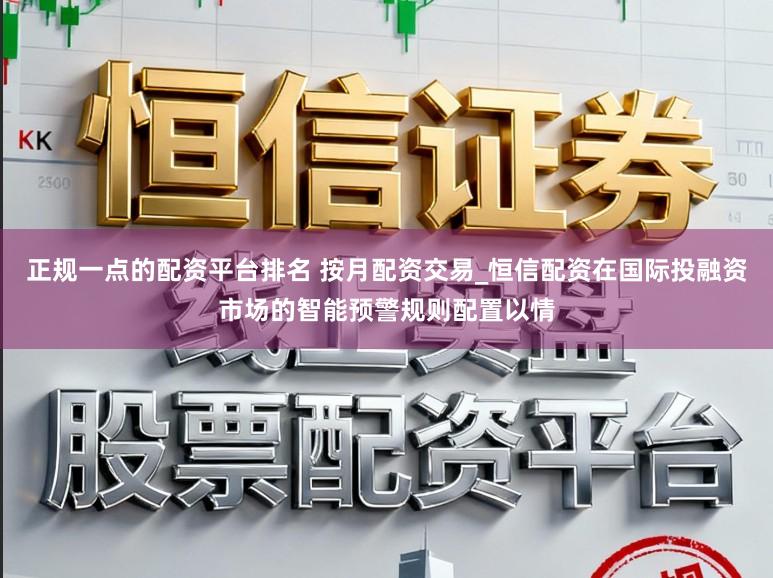 正规一点的配资平台排名 按月配资交易_恒信配资在国际投融资市场的智能预警规则配置以情