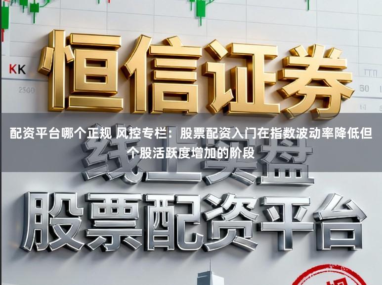 配资平台哪个正规 风控专栏：股票配资入门在指数波动率降低但个股活跃度增加的阶段