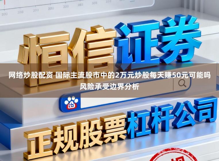 网络炒股配资 国际主流股市中的2万元炒股每天赚50元可能吗风险承受边界分析