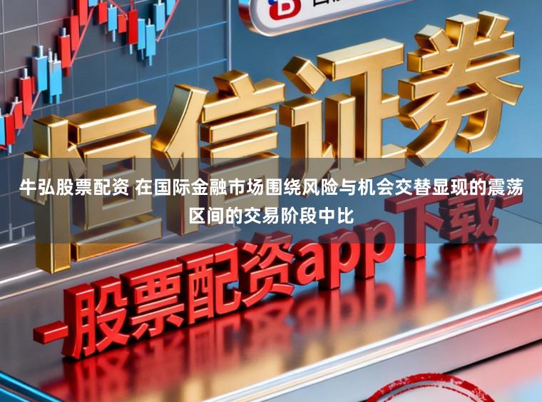 牛弘股票配资 在国际金融市场围绕风险与机会交替显现的震荡区间的交易阶段中比