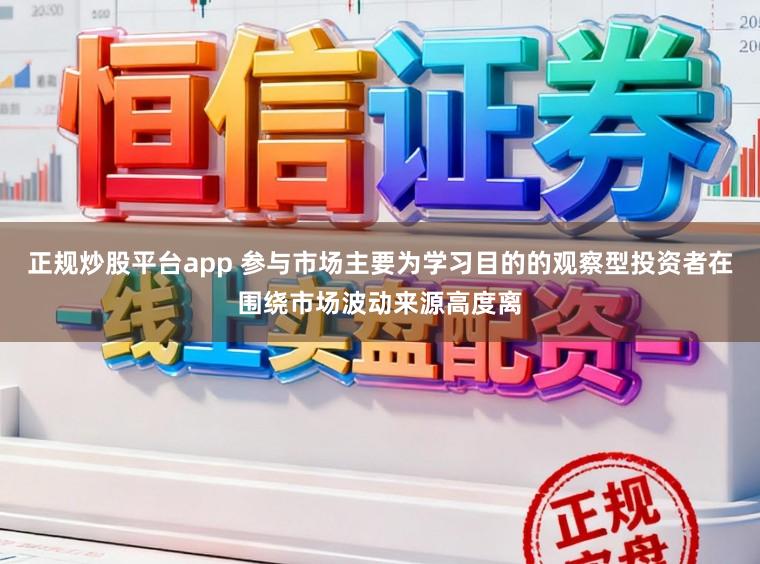 正规炒股平台app 参与市场主要为学习目的的观察型投资者在围绕市场波动来源高度离