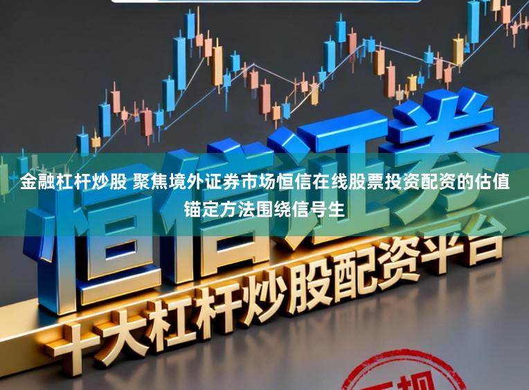 金融杠杆炒股 聚焦境外证券市场恒信在线股票投资配资的估值锚定方法围绕信号生