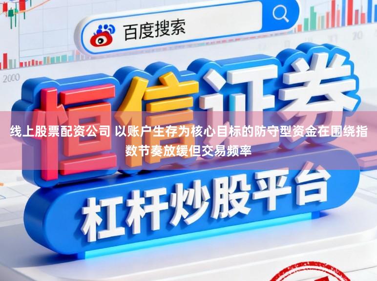 线上股票配资公司 以账户生存为核心目标的防守型资金在围绕指数节奏放缓但交易频率