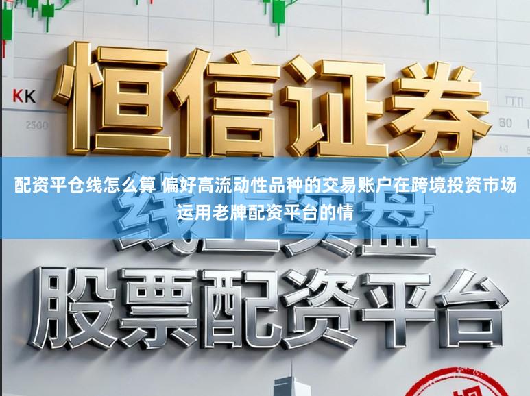 配资平仓线怎么算 偏好高流动性品种的交易账户在跨境投资市场运用老牌配资平台的情