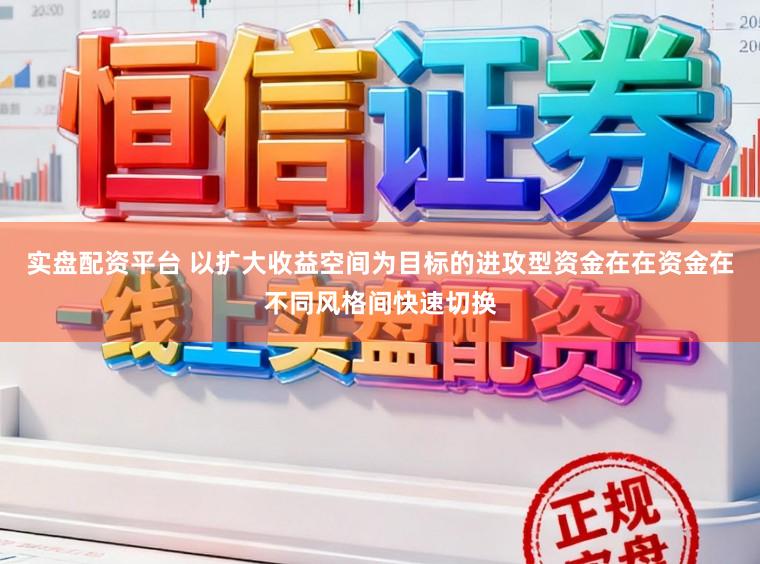 实盘配资平台 以扩大收益空间为目标的进攻型资金在在资金在不同风格间快速切换