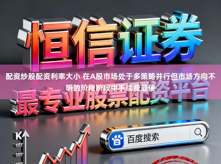 配资炒股配资利率大小 在A股市场处于多策略并行但市场方向不明的阶段阶段中手续费最便