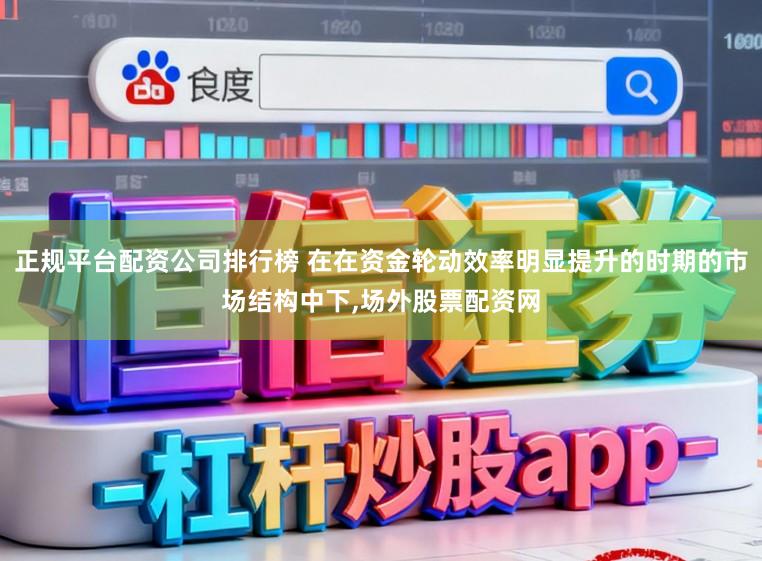 正规平台配资公司排行榜 在在资金轮动效率明显提升的时期的市场结构中下，场外股票配资网