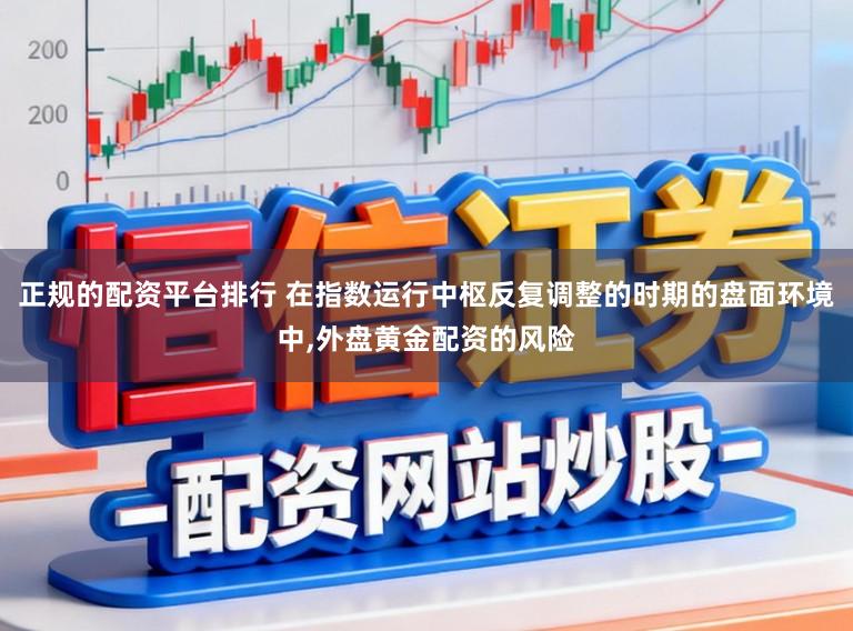 正规的配资平台排行 在指数运行中枢反复调整的时期的盘面环境中,外盘黄金配资的风险