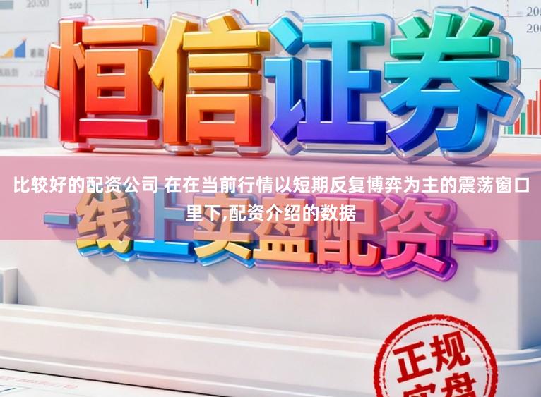 比较好的配资公司 在在当前行情以短期反复博弈为主的震荡窗口里下，配资介绍的数据