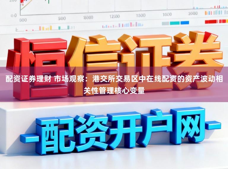 配资证券理财 市场观察：港交所交易区中在线配资的资产波动相关性管理核心变量