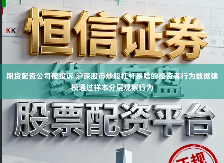 期货配资公司被投诉 沪深股市炒股杠杆是啥的投资者行为数据建模通过样本分层观察行为