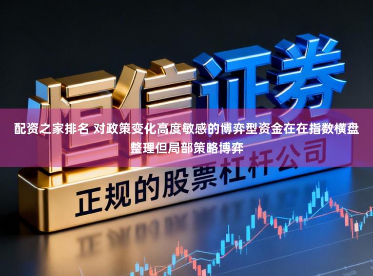 配资之家排名 对政策变化高度敏感的博弈型资金在在指数横盘整理但局部策略博弈