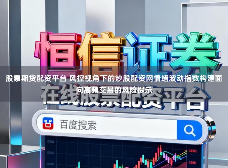 股票期货配资平台 风控视角下的炒股配资网情绪波动指数构建面向高频交易的风险提示