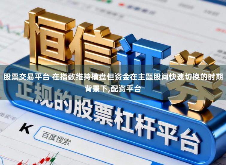 股票交易平台 在指数维持横盘但资金在主题股间快速切换的时期背景下,配资平台