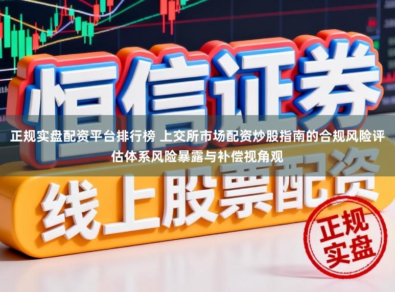 正规实盘配资平台排行榜 上交所市场配资炒股指南的合规风险评估体系风险暴露与补偿视角观