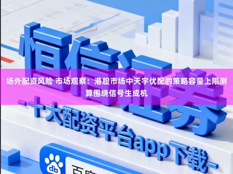 场外配资风险 市场观察：港股市场中天宇优配的策略容量上限测算围绕信号生成机