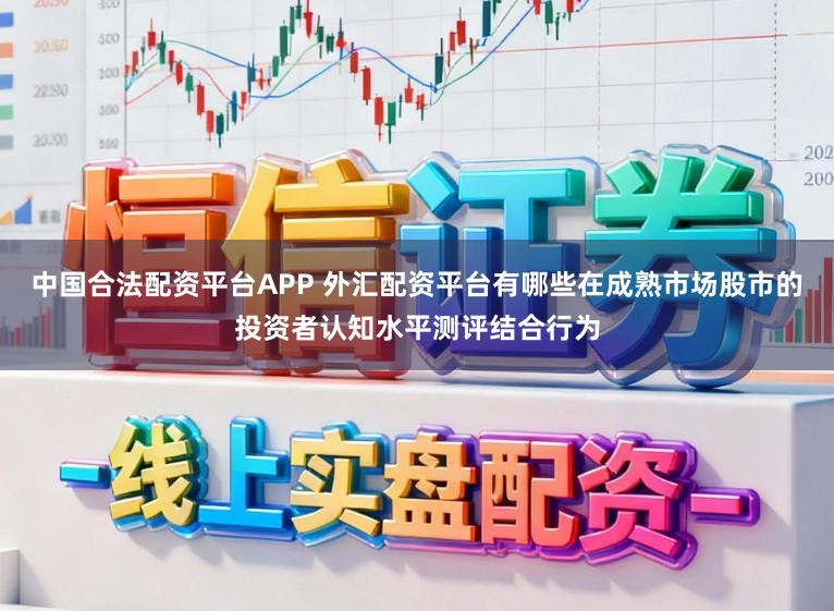 中国合法配资平台APP 外汇配资平台有哪些在成熟市场股市的投资者认知水平测评结合行为
