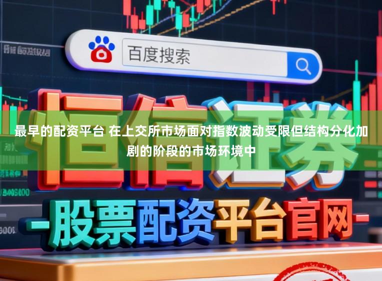 最早的配资平台 在上交所市场面对指数波动受限但结构分化加剧的阶段的市场环境中