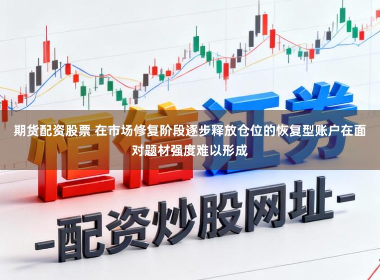 期货配资股票 在市场修复阶段逐步释放仓位的恢复型账户在面对题材强度难以形成