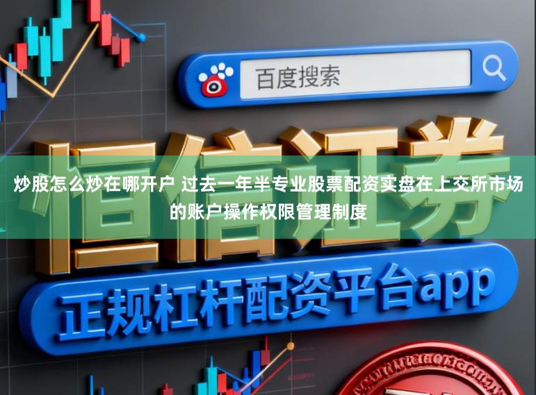 炒股怎么炒在哪开户 过去一年半专业股票配资实盘在上交所市场的账户操作权限管理制度