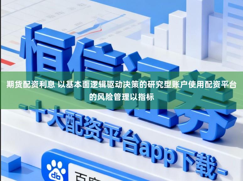 期货配资利息 以基本面逻辑驱动决策的研究型账户使用配资平台的风险管理以指标