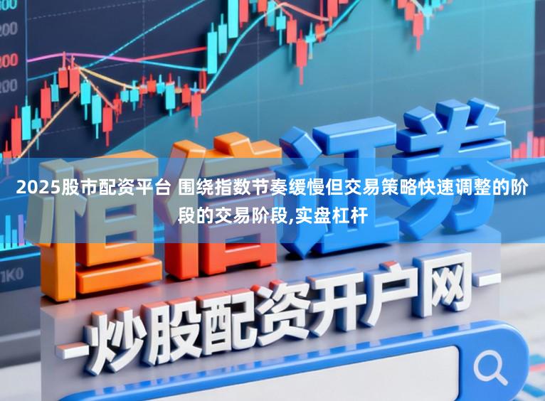 2025股市配资平台 围绕指数节奏缓慢但交易策略快速调整的阶段的交易阶段,实盘杠杆