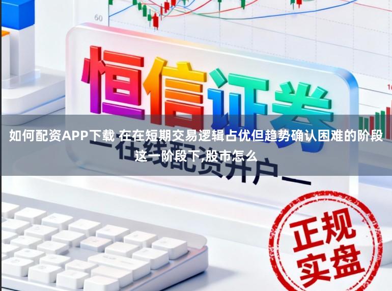 如何配资APP下载 在在短期交易逻辑占优但趋势确认困难的阶段这一阶段下,股市怎么