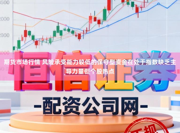 期货市场行情 风险承受能力较低的保守型资金在处于指数缺乏主导力量但个股热点