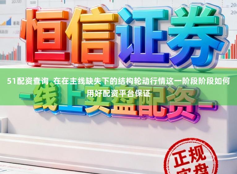 51配资查询  在在主线缺失下的结构轮动行情这一阶段阶段如何用好配资平台保证