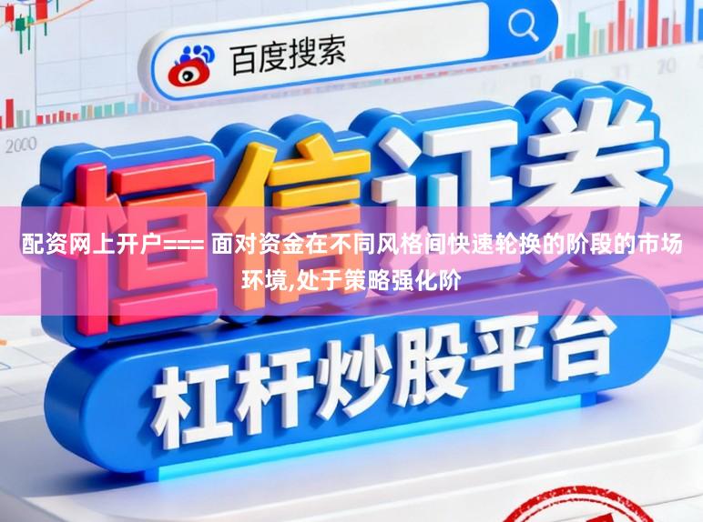 配资网上开户=== 面对资金在不同风格间快速轮换的阶段的市场环境,处于策略强化阶