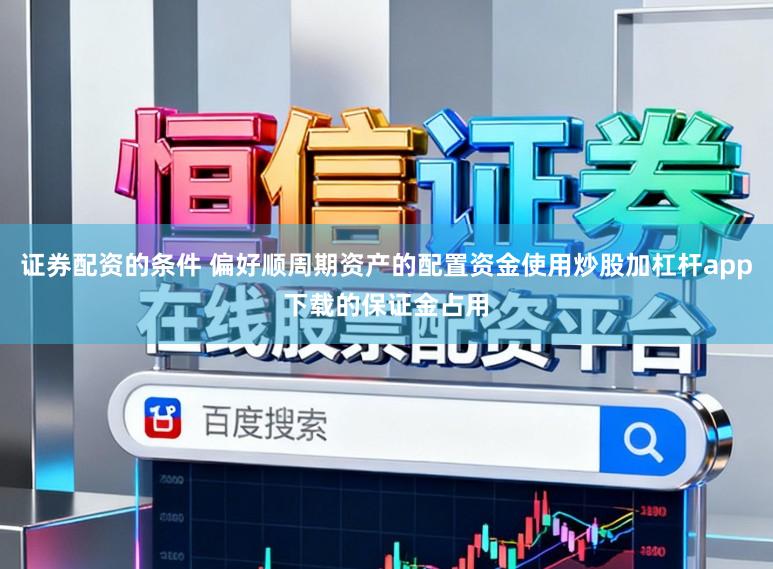 证券配资的条件 偏好顺周期资产的配置资金使用炒股加杠杆app下载的保证金占用