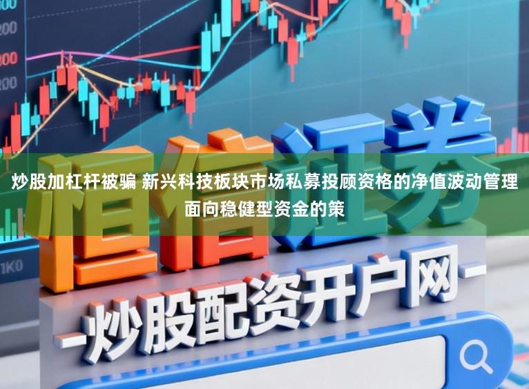 炒股加杠杆被骗 新兴科技板块市场私募投顾资格的净值波动管理面向稳健型资金的策