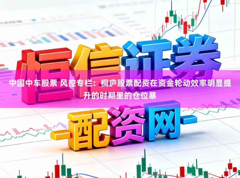 中国中车股票 风控专栏:桐庐股票配资在资金轮动效率明显提升的时期里的仓位暴