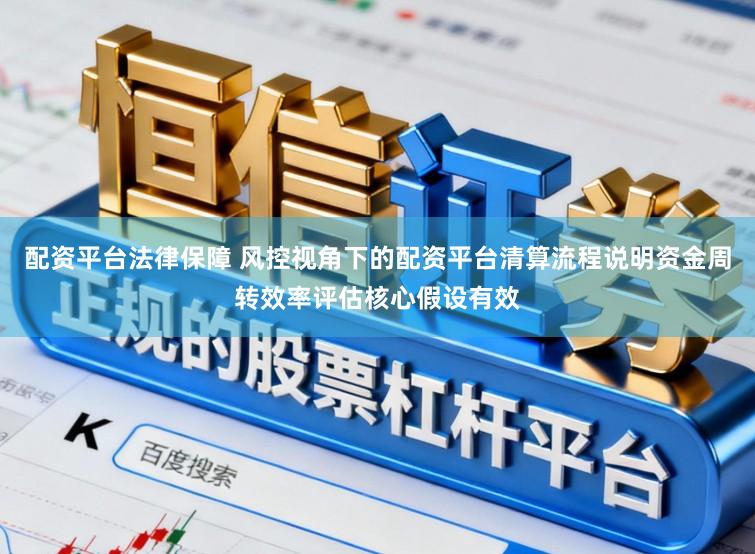 配资平台法律保障 风控视角下的配资平台清算流程说明资金周转效率评估核心假设有效