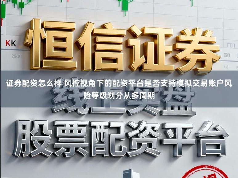 证券配资怎么样 风控视角下的配资平台是否支持模拟交易账户风险等级划分从多周期